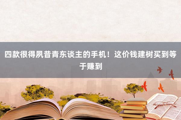 四款很得夙昔青东谈主的手机！这价钱建树买到等于赚到