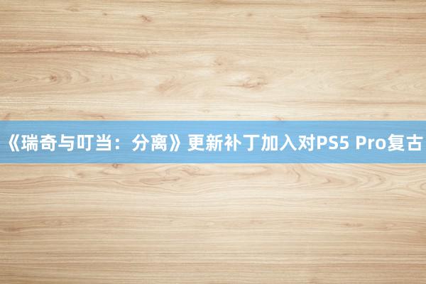 《瑞奇与叮当：分离》更新补丁加入对PS5 Pro复古