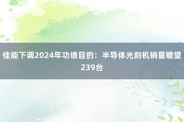 佳能下调2024年功绩目的：半导体光刻机销量瞻望239台