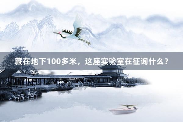 藏在地下100多米，这座实验室在征询什么？