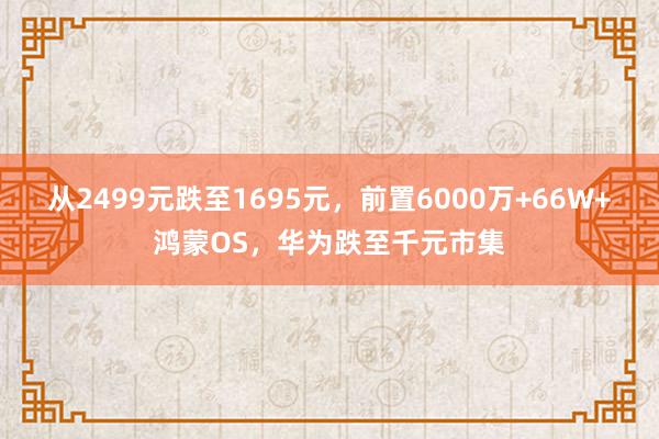 从2499元跌至1695元，前置6000万+66W+鸿蒙OS，华为跌至千元市集